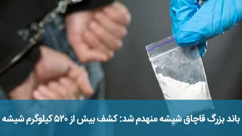 باند بزرگ قاچاق شیشه منهدم شد: کشف بیش از ۵۲۰ کیلوگرم شیشه