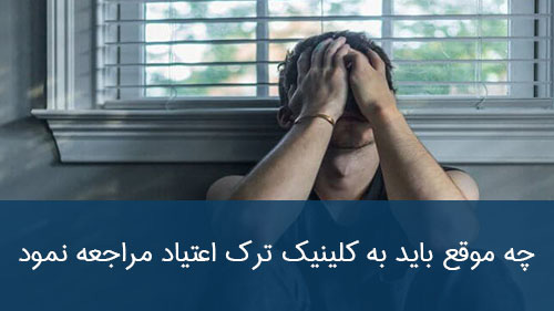 چه موقع باید به کلینیک ترک اعتیاد مراجعه نمود